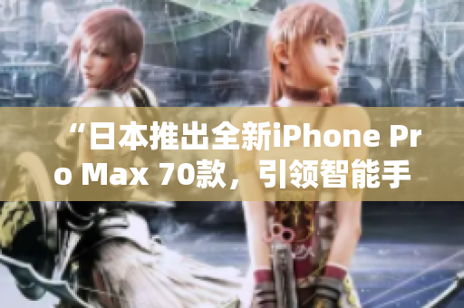 “日本推出全新iPhone Pro Max 70款，引領(lǐng)智能手機(jī)新潮流！”