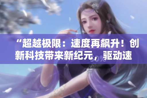 “超越極限：速度再飆升！創(chuàng)新科技帶來新紀元，驅(qū)動速度飛躍！”
