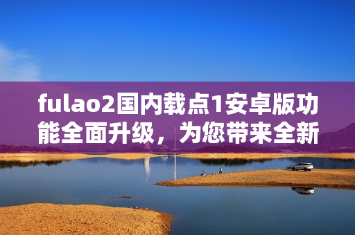 fulao2國內(nèi)載點1安卓版功能全面升級，為您帶來全新體驗