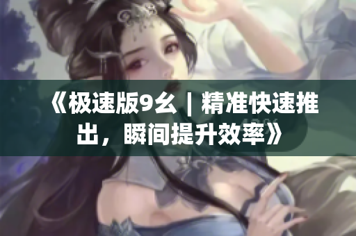 《極速版9幺︱精準(zhǔn)快速推出，瞬間提升效率》