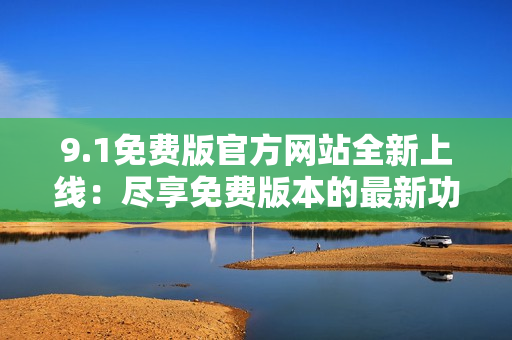 9.1免費(fèi)版官方網(wǎng)站全新上線：盡享免費(fèi)版本的最新功能與服務(wù)！