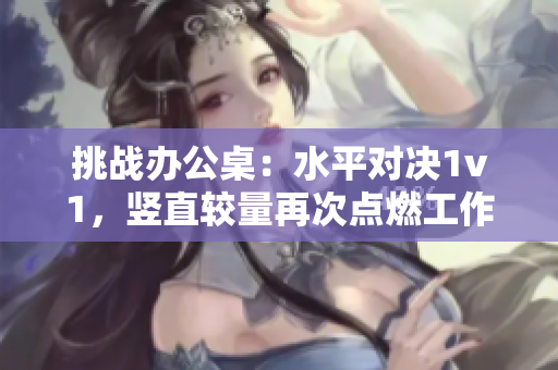 挑戰(zhàn)辦公桌：水平對決1v1，豎直較量再次點燃工作激情！