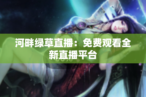 河畔綠草直播：免費觀看全新直播平臺