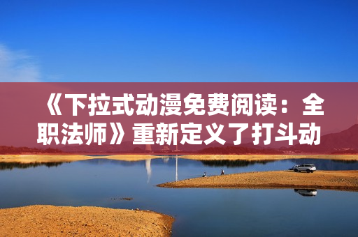 《下拉式動(dòng)漫免費(fèi)閱讀：全職法師》重新定義了打斗動(dòng)畫的經(jīng)典！