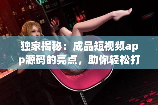 獨(dú)家揭秘：成品短視頻app源碼的亮點(diǎn)，助你輕松打造熱門短視頻平臺