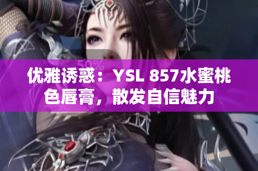 優(yōu)雅誘惑：YSL 857水蜜桃色唇膏，散發(fā)自信魅力