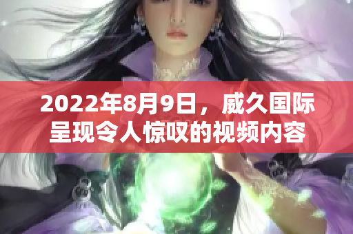 2022年8月9日，威久國際呈現(xiàn)令人驚嘆的視頻內(nèi)容