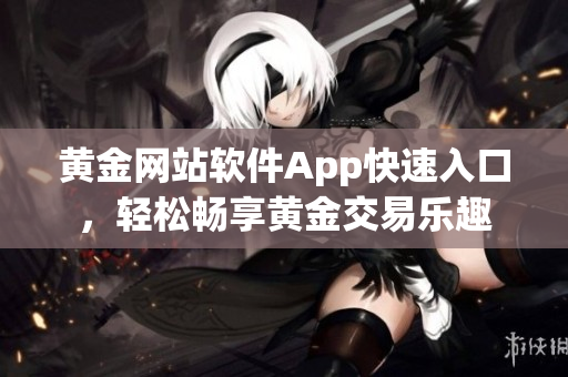 黃金網(wǎng)站軟件App快速入口，輕松暢享黃金交易樂(lè)趣