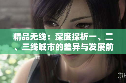 精品無線：深度探析一、二、三線城市的差異與發(fā)展前景