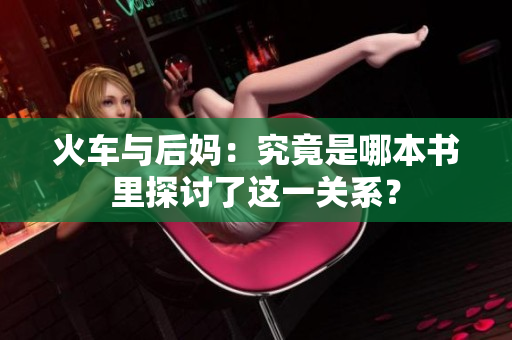 火車(chē)與后媽：究竟是哪本書(shū)里探討了這一關(guān)系？