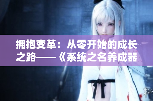 擁抱變革：從零開(kāi)始的成長(zhǎng)之路——《系統(tǒng)之名養(yǎng)成器》女主角的奮斗故事