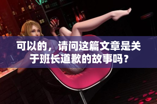 可以的，請(qǐng)問這篇文章是關(guān)于班長(zhǎng)道歉的故事嗎？