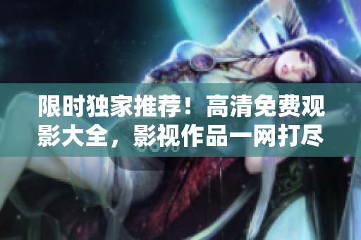 限時(shí)獨(dú)家推薦！高清免費(fèi)觀影大全，影視作品一網(wǎng)打盡！