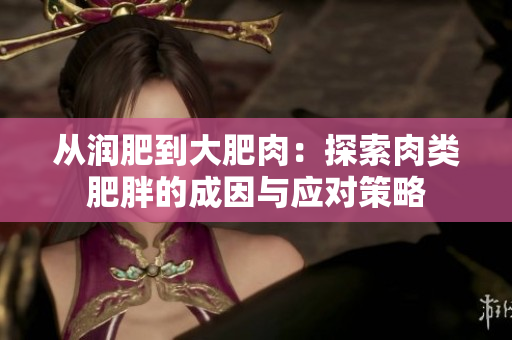 從潤肥到大肥肉：探索肉類肥胖的成因與應(yīng)對策略