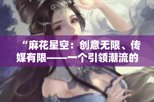 “麻花星空：創(chuàng)意無(wú)限、傳媒有限——一個(gè)引領(lǐng)潮流的媒體制作公司”
