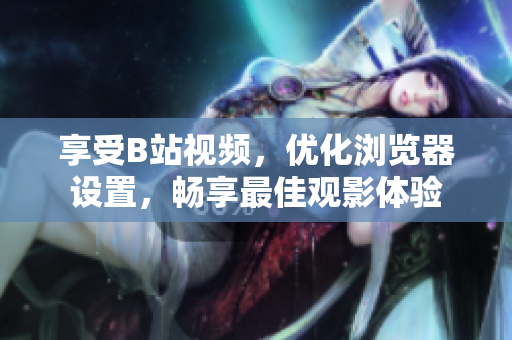 享受B站視頻，優(yōu)化瀏覽器設(shè)置，暢享最佳觀影體驗(yàn)