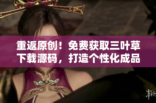 重返原創(chuàng)！免費(fèi)獲取三葉草下載源碼，打造個(gè)性化成品網(wǎng)站