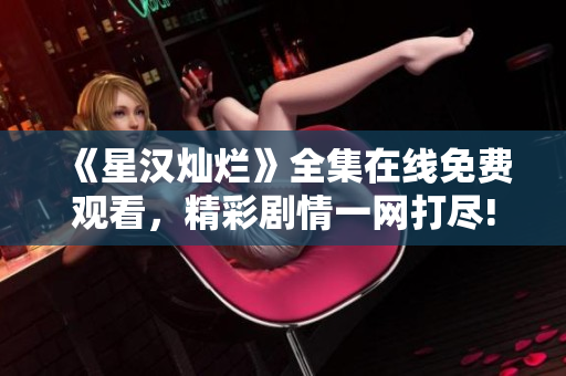 《星漢燦爛》全集在線免費(fèi)觀看，精彩劇情一網(wǎng)打盡!