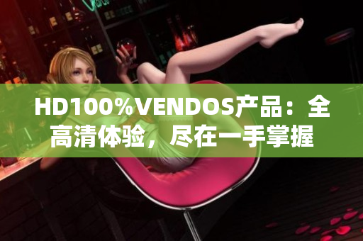 HD100%VENDOS產(chǎn)品：全高清體驗，盡在一手掌握