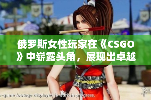 俄羅斯女性玩家在《CSGO》中嶄露頭角，展現(xiàn)出卓越實力和潛力