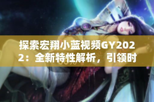 探索宏翔小藍(lán)視頻GY2022：全新特性解析，引領(lǐng)時(shí)尚潮流