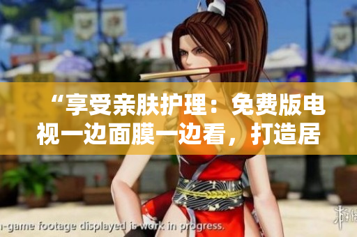 “享受親膚護(hù)理：免費版電視一邊面膜一邊看，打造居家SPA體驗！”