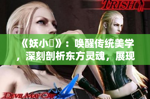 《妖小槡》：喚醒傳統(tǒng)美學(xué)，深刻剖析東方靈魂，展現(xiàn)無盡魅力