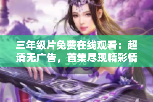 三年級片免費(fèi)在線觀看：超清無廣告，首集盡現(xiàn)精彩情節(jié)