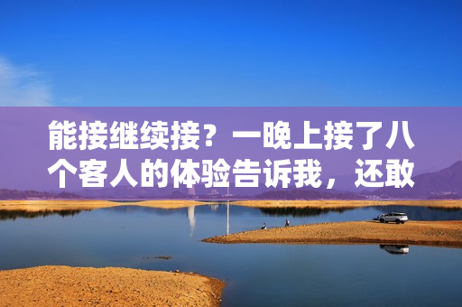 能接繼續(xù)接？一晚上接了八個客人的體驗告訴我，還敢再來嗎？