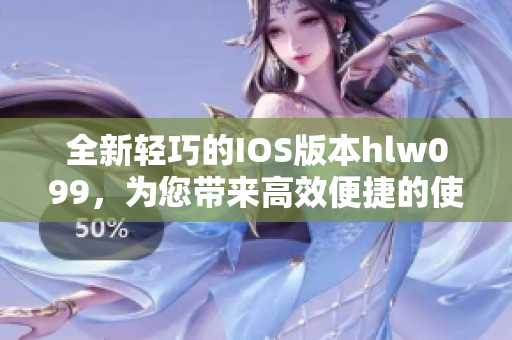 全新輕巧的IOS版本hlw099，為您帶來高效便捷的使用體驗