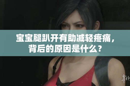 寶寶腿趴開有助減輕疼痛，背后的原因是什么？