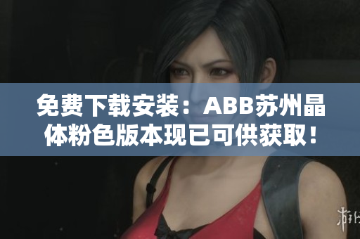 免費下載安裝：ABB蘇州晶體粉色版本現(xiàn)已可供獲取！趕緊搶先體驗！