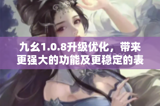 九幺1.0.8升級優(yōu)化，帶來更強(qiáng)大的功能及更穩(wěn)定的表現(xiàn)