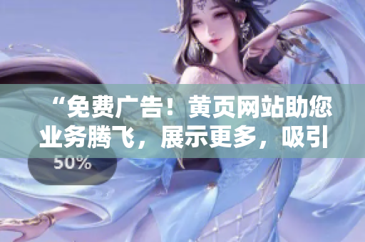 “免費(fèi)廣告！黃頁網(wǎng)站助您業(yè)務(wù)騰飛，展示更多，吸引更多客戶！”