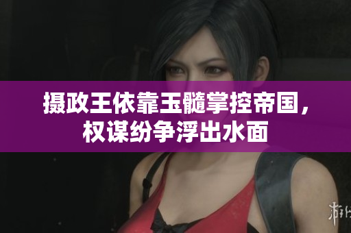 攝政王依靠玉髓掌控帝國，權(quán)謀紛爭浮出水面