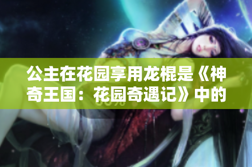 公主在花園享用龍棍是《神奇王國：花園奇遇記》中的哪一集？