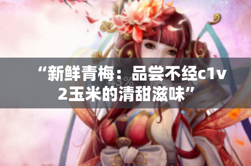 “新鮮青梅：品嘗不經(jīng)c1v2玉米的清甜滋味”