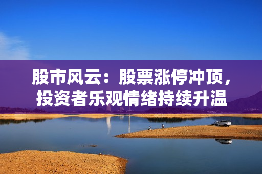 股市風云：股票漲停沖頂，投資者樂觀情緒持續(xù)升溫