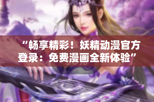 “暢享精彩！妖精動(dòng)漫官方登錄：免費(fèi)漫畫(huà)全新體驗(yàn)”