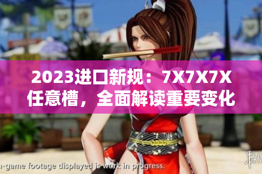 2023進口新規(guī)：7X7X7X任意槽，全面解讀重要變化