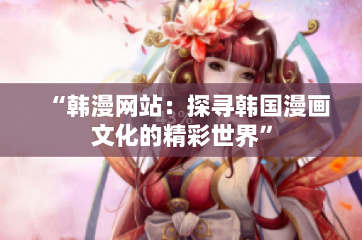 “韓漫網(wǎng)站：探尋韓國漫畫文化的精彩世界”