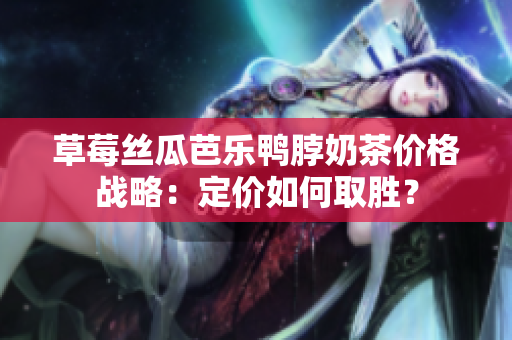 草莓絲瓜芭樂鴨脖奶茶價格戰(zhàn)略：定價如何取勝？