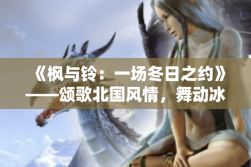 《楓與鈴：一場冬日之約》——頌歌北國風情，舞動冰雪節(jié)奏