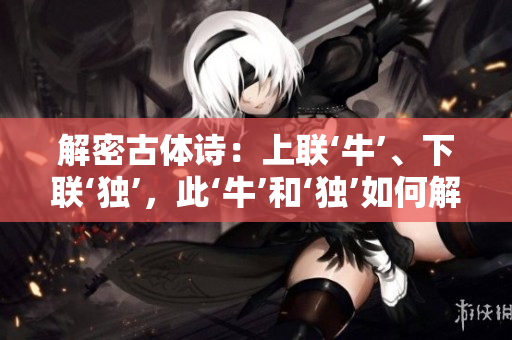 解密古體詩：上聯(lián)‘?！?、下聯(lián)‘獨’，此‘?！汀殹绾谓庾x？