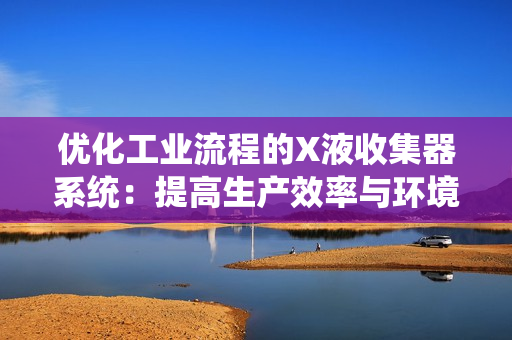 優(yōu)化工業(yè)流程的X液收集器系統(tǒng)：提高生產(chǎn)效率與環(huán)境友好