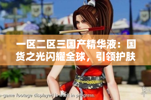 一區(qū)二區(qū)三國(guó)產(chǎn)精華液：國(guó)貨之光閃耀全球，引領(lǐng)護(hù)膚新潮流
