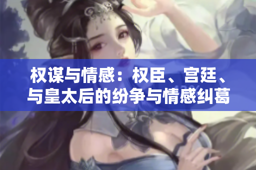 權(quán)謀與情感：權(quán)臣、宮廷、與皇太后的紛爭(zhēng)與情感糾葛