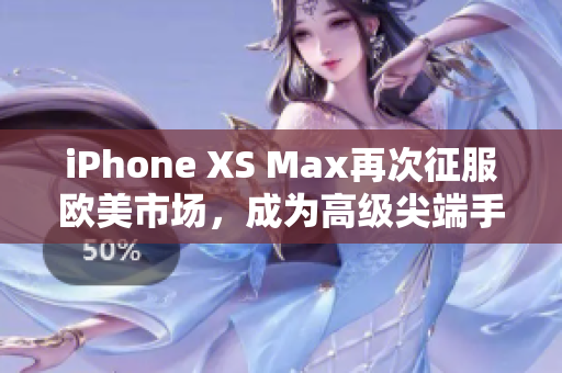 iPhone XS Max再次征服歐美市場(chǎng)，成為高級(jí)尖端手機(jī)