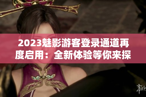 2023魅影游客登錄通道再度啟用：全新體驗(yàn)等你來(lái)探索