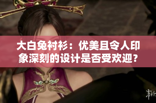 大白兔襯衫：優(yōu)美且令人印象深刻的設計是否受歡迎？